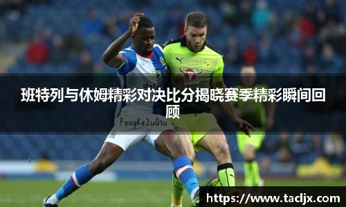 班特列与休姆精彩对决比分揭晓赛季精彩瞬间回顾